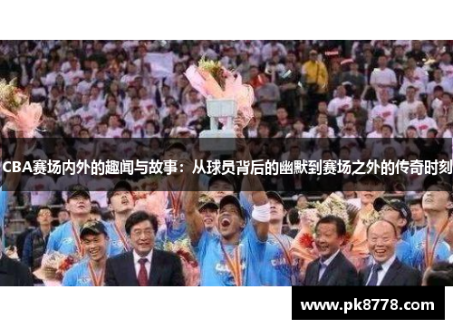 CBA赛场内外的趣闻与故事：从球员背后的幽默到赛场之外的传奇时刻
