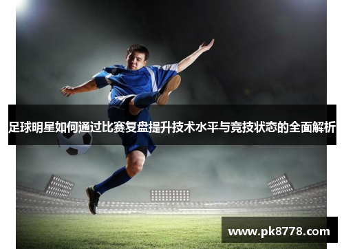 足球明星如何通过比赛复盘提升技术水平与竞技状态的全面解析